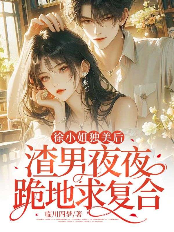 无删减版《徐小姐独美后，渣男夜夜跪地求复合》章节免费阅读