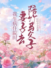 无删减版《我生病住院时，妻子去陪竹马父子》章节免费阅读