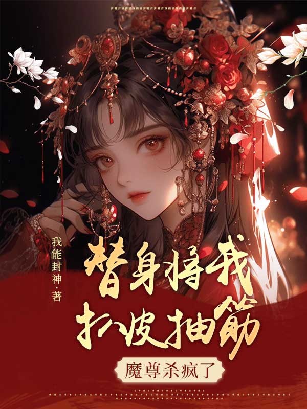 精品巨作《替身将我扒皮抽筋，魔尊杀疯了》，文笔好高质量，女主又强又飒！-一枝花文学