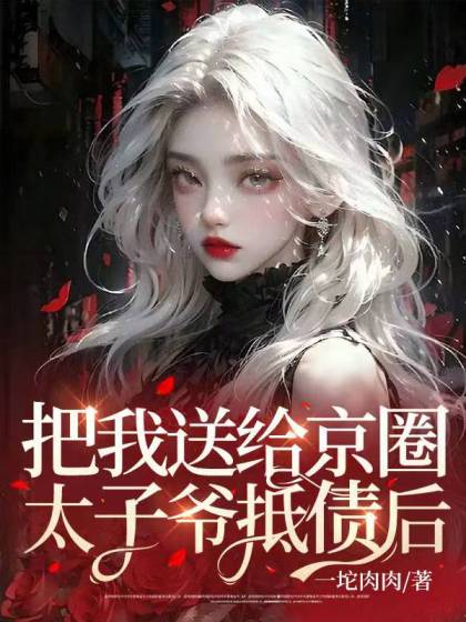 无删减版《把我送给京圈太子爷抵债后》章节免费阅读