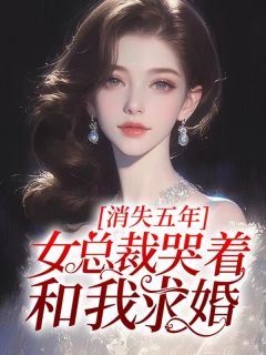 抖音热文《消失五年，女总裁哭着和我求婚》小说最新章节在线阅读