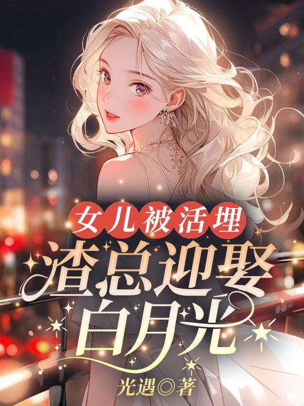 无删减版《女儿被活埋，渣总迎娶白月光》章节免费阅读