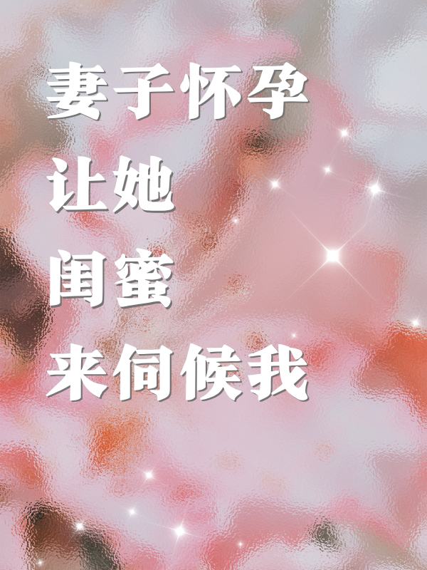 精选热门小说《妻子怀孕让她闺蜜来伺候我》全文+后续