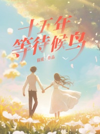 无删减小说《十五年等待候鸟》贺州白丽在线免费阅读-牛皮文学