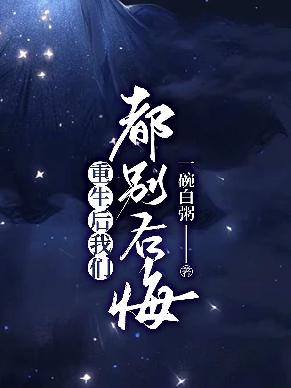 书名：重生后我们都别后悔祝星池凝凝小说无弹窗免费阅读全文_（祝星池凝凝）免费完结小说在线阅读（重生后我们都别后悔）-晴空阅文网