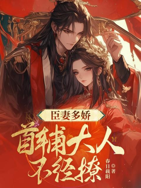 无删减版《臣妻多娇， 首辅大人不经撩》章节免费阅读