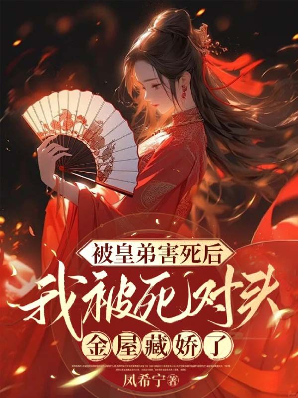 无删减版《被皇弟害死后，我被死对头金屋藏娇了》章节免费阅读