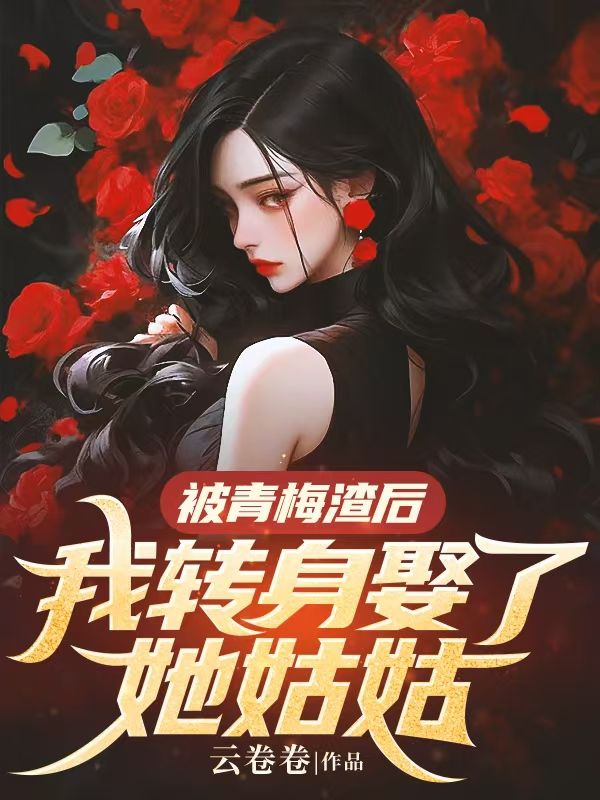 被青梅渣後，我轉身娶了她姑姑