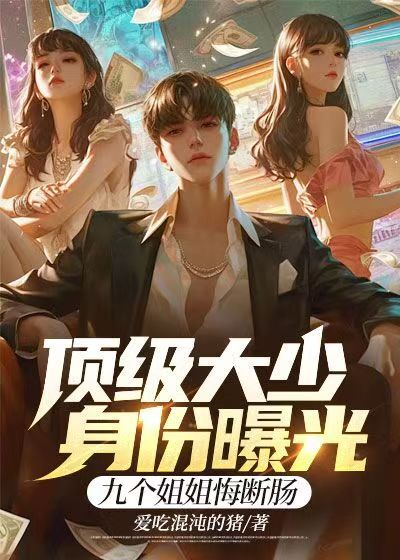 頂級大少身份曝光，九個姐姐悔斷腸