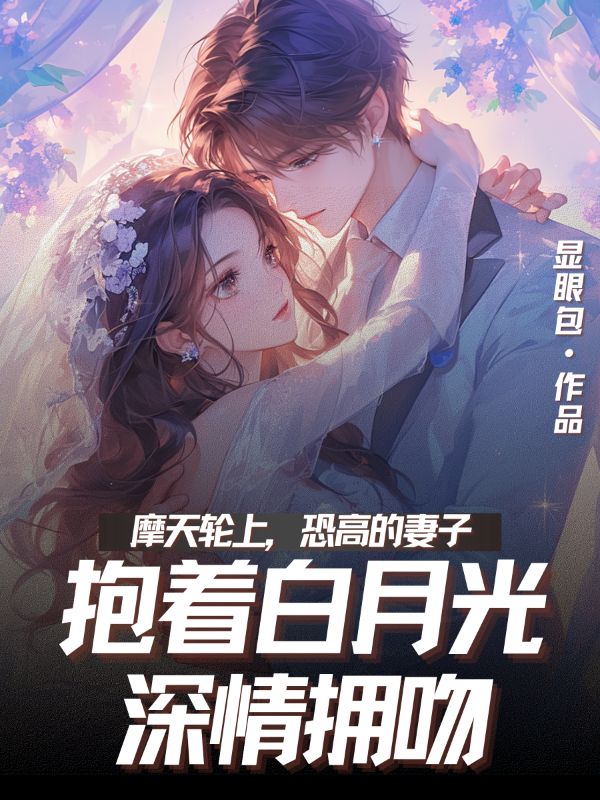 摩天輪上，恐高的妻子抱著白月光深情擁吻