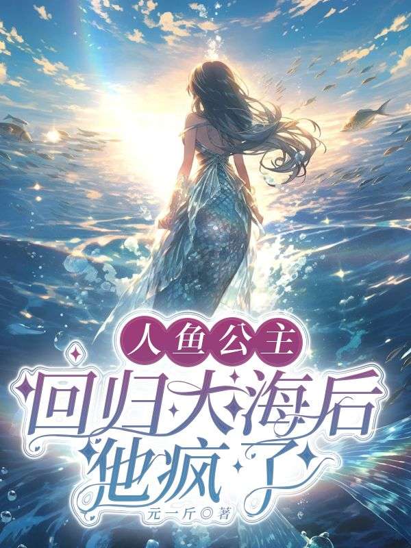 《人鱼公主回归大海后，他疯了》小说章节在线试读，《人鱼公主回归大海后，他疯了》最新章节目录