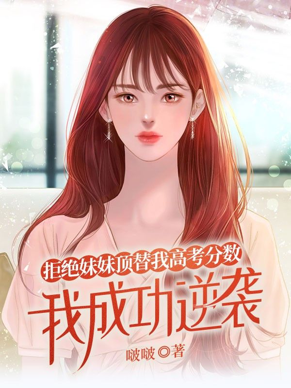 无删减版《拒绝妹妹顶替我高考分数，我成功逆袭》章节免费阅读