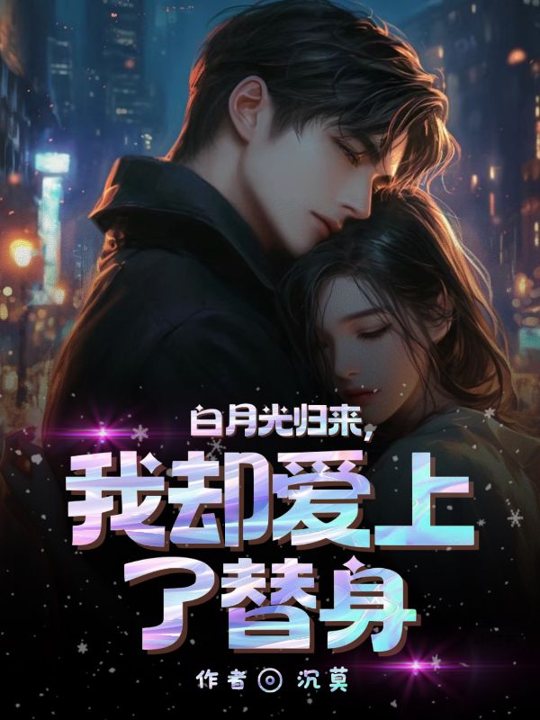 白月光归来,我却爱上了替身(白月光归来,我却爱上了替身)小说完结版在线阅读-艾米文学