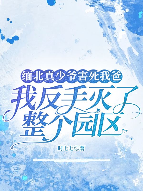 求缅北真少爷害死我爸，我反手灭了整个园区小说免费资源