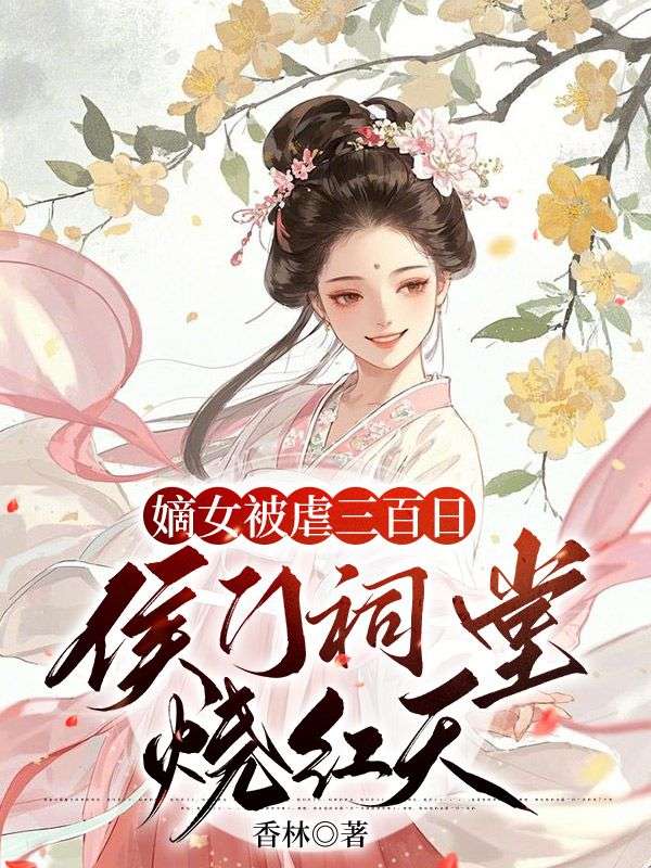 嫡女被虐三百日,侯门祠堂烧红天余笙笙小说章节免费阅读-经典文学