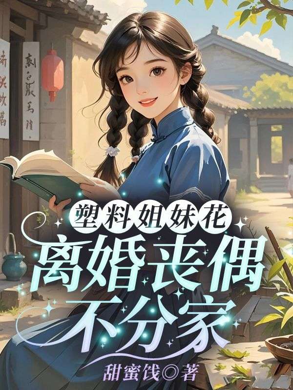 塑料姐妹花，离婚丧偶不分家免费阅读，塑料姐妹花，离婚丧偶不分家章节目录