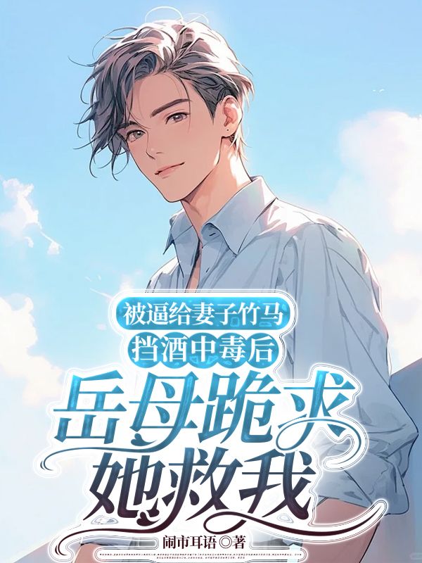 小说《被逼给妻子竹马挡酒中毒后，岳母跪求她救我》在线阅读