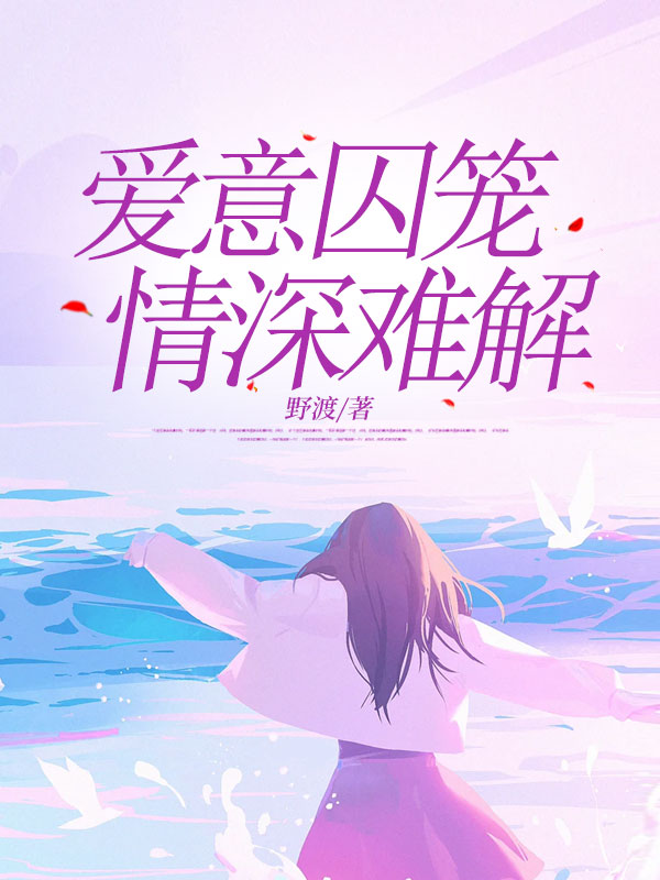 爱意囚笼,情深难解免费阅读,爱意囚笼,情深难解在线阅读-冰糖文学