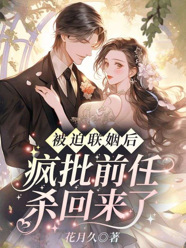 被迫联姻后，疯批前任杀回来了免费阅读，被迫联姻后，疯批前任杀回来了章节目录