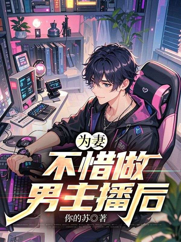 为妻不惜做男主播后小说,为妻不惜做男主播后在线阅读-经典文学