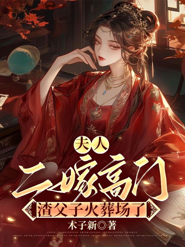 夫人二嫁高门，渣父子火葬场了免费阅读，夫人二嫁高门，渣父子火葬场了章节目录