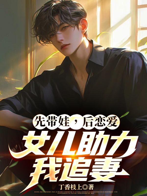 先带娃,后恋爱,女儿助力我追妻小说,先带娃,后恋爱,女儿助力我追妻在线阅读-经典文学
