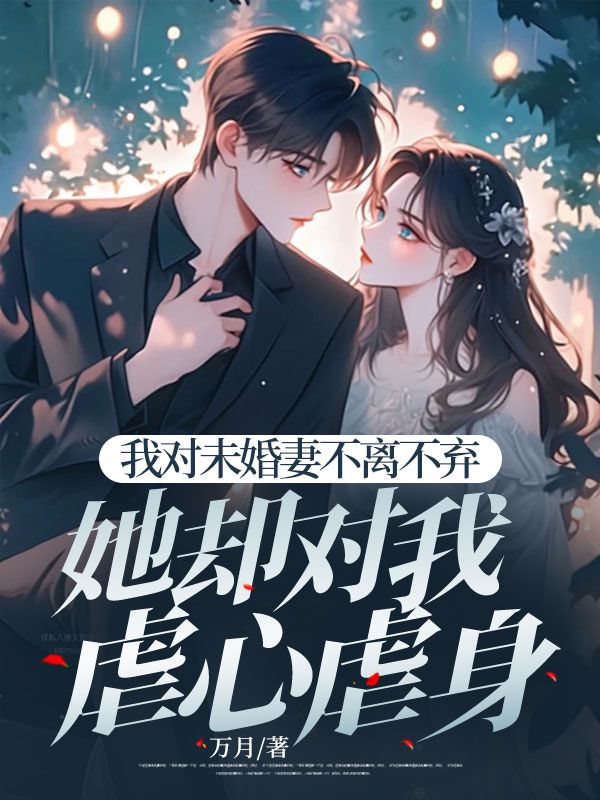 我对未婚妻不离不弃,她却对我虐心虐身小说,我对未婚妻不离不弃,她却对我虐心虐身最新章节-经典文学