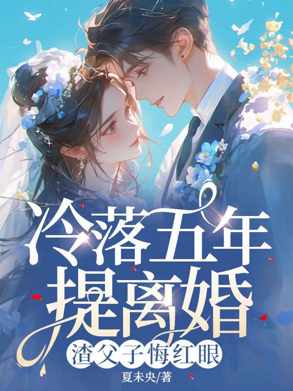 无弹窗全文冷落五年提离婚，渣父子悔红眼