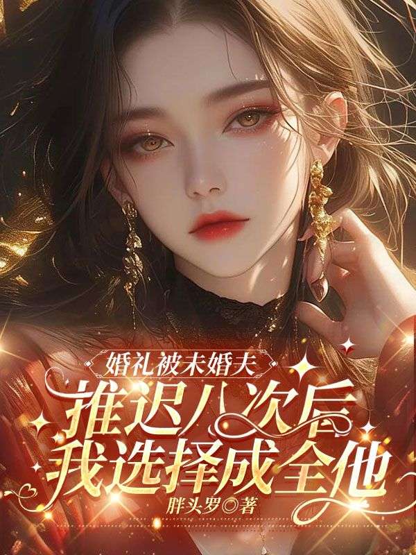 已完结小说《婚礼被未婚夫推迟八次后,我选择成全他》在线免费阅读-艾米文学