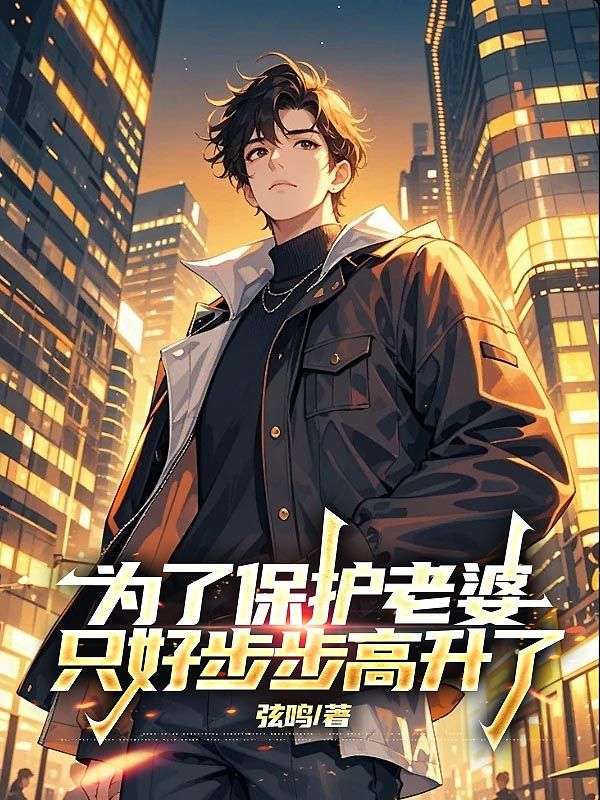 为了保护老婆,只好步步高升了小说,为了保护老婆,只好步步高升了最新章节-冰糖文学