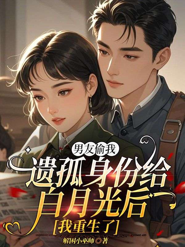无删减小说《男友偷我遗孤身份给白月光后,我重生了》精彩章节阅读-艾米文学