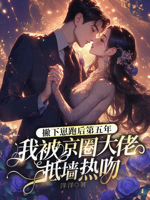 无删减版《撇下崽跑后第五年,我被京圈大佬抵墙热吻》章节免费阅读-神奇文学