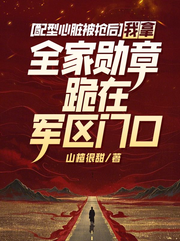 配型心脏被抢后,我拿全家勋章跪在军区门口