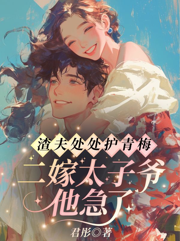 已完结小说《渣夫处处护青梅,二嫁太子爷他急了》在线阅读-经典文学