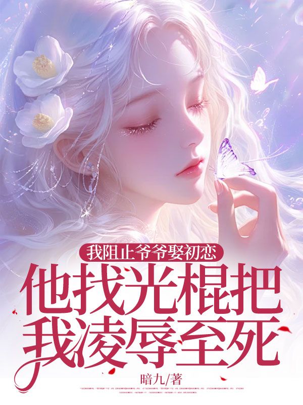 我阻止爷爷娶初恋,他找光棍把我凌辱至死