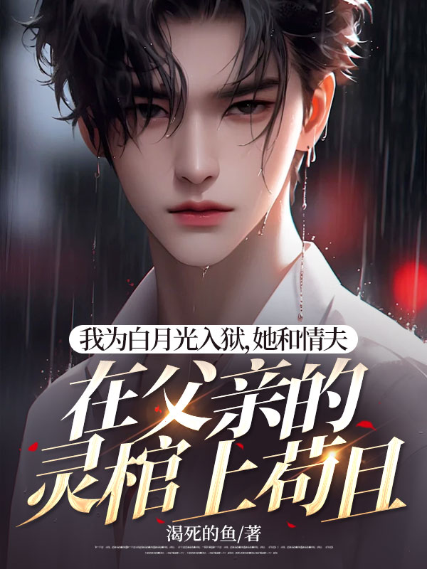 我为白月光入狱,她和情夫在父亲的灵棺上苟且
