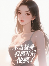 不当替身,我离开后,他疯了