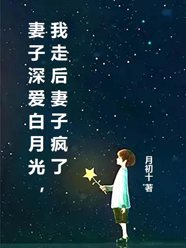 无删减小说《妻子深爱白月光，我走后妻子疯了》精彩章节阅读