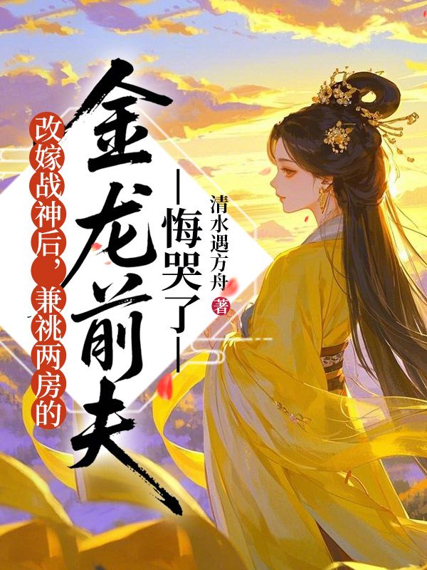 改嫁战神后,兼祧两房的金龙前夫悔哭了小说免费资源,改嫁战神后,兼祧两房的金龙前夫悔哭了在线阅读-艾米文学