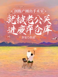 剖腹产刚出手术室就被老公关进废弃仓库催更，令人期待苏逸明许幼晴复杂的命运世界！