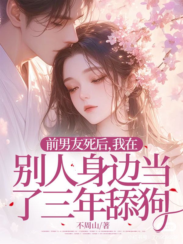 前男友死后，我在别人身边当了三年舔狗（不周山）在线畅读阅读热门章节