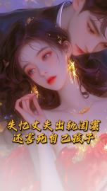 失忆丈夫出轨闺蜜，还害死自己孩子无删减+后续（林北沫沫李柔）在线下载阅读