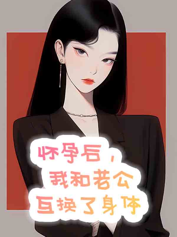 怀孕后，我和老公互换了身体番外篇精彩不断看（林芳林子谦）的隐藏真相！
