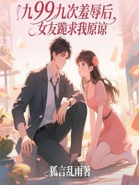 九十九次羞辱后,女友跪求我原谅免费阅读,九十九次羞辱后,女友跪求我原谅在线阅读-经典文学