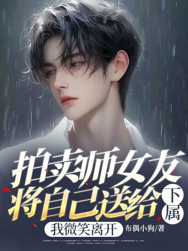 拍卖师女友将自己送给下属,我微笑离开小说,拍卖师女友将自己送给下属,我微笑离开最新章节-经典文学