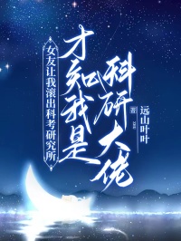 无删减版《女友让我滚出科考研究所,才知我是科研大佬》章节免费阅读-经典文学