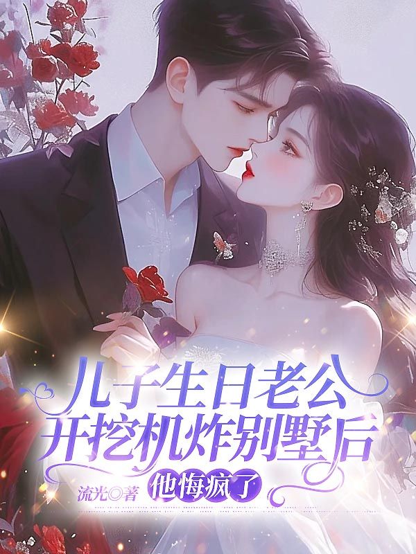无删减小说《儿子生日老公开挖机炸别墅后，他悔疯了》精彩章节阅读