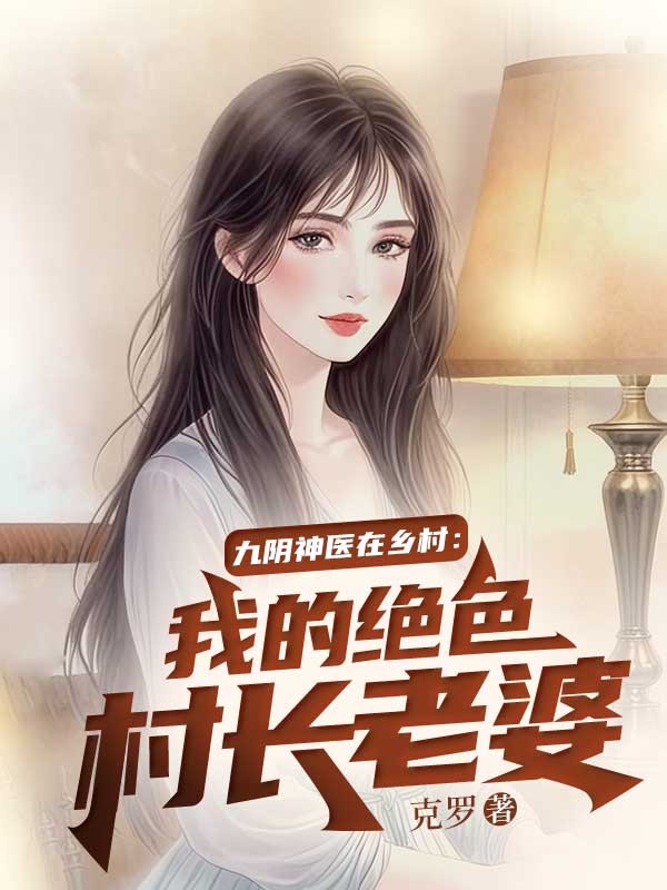 九阴神医在乡村：我的绝色村长老婆全章一口气阅读无弹窗（赵小亮朱美琪）