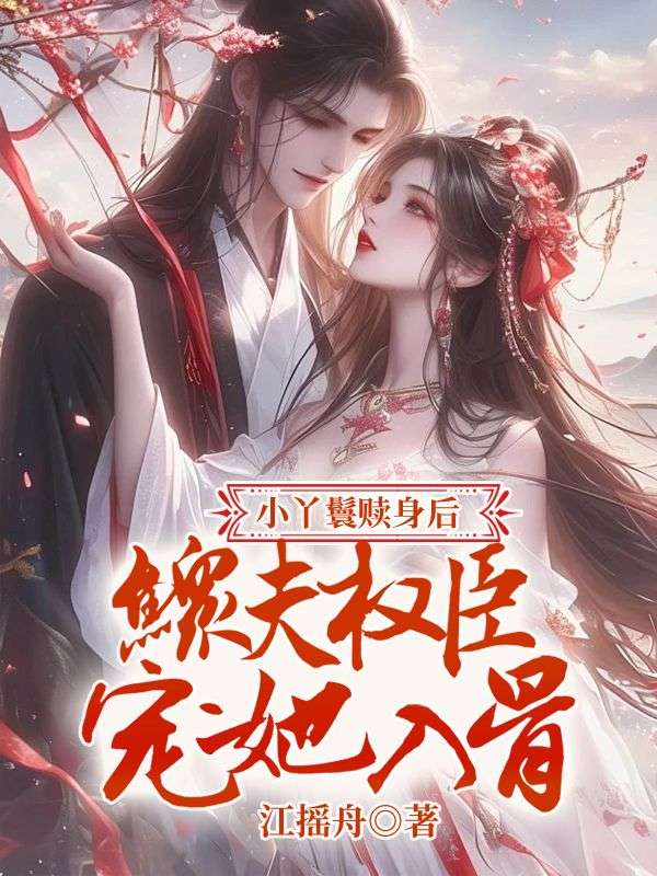 小丫鬟赎身后，鳏夫权臣宠她入骨小说，小丫鬟赎身后，鳏夫权臣宠她入骨最新章节