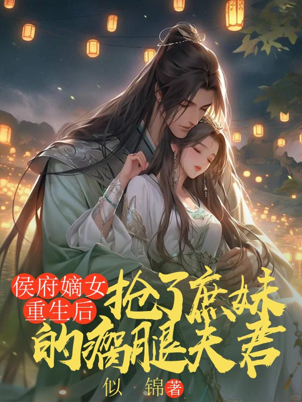 侯府嫡女重生后，抢了庶妹的瘸腿夫君小说免费资源，侯府嫡女重生后，抢了庶妹的瘸腿夫君在线阅读